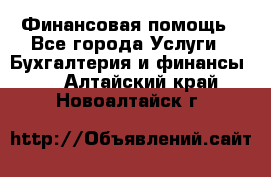 Финансовая помощь - Все города Услуги » Бухгалтерия и финансы   . Алтайский край,Новоалтайск г.